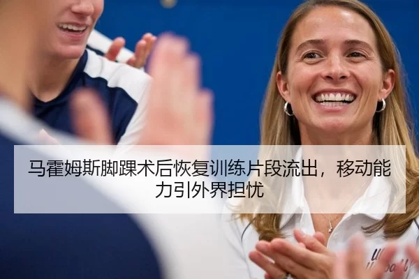 马霍姆斯脚踝术后恢复训练片段流出，移动能力引外界担忧